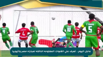 عاجل اليوم.. تعرف على القنوات المفتوحة الناقلة لمباراة مصر وإثيوبيا
